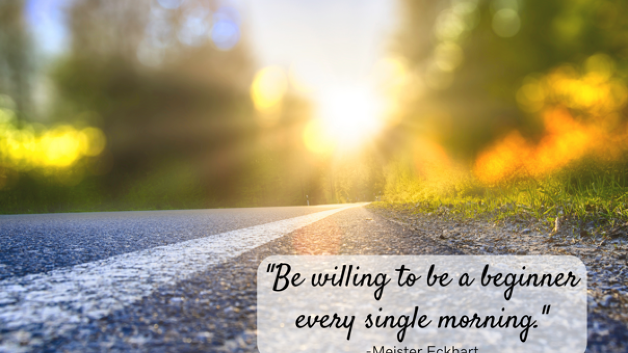 new beginnings quote: Be willing to be a beginner every single morning. - Meister Eckhart